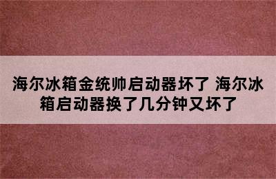 海尔冰箱金统帅启动器坏了 海尔冰箱启动器换了几分钟又坏了